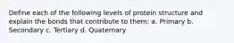 Define each of the following levels of protein structure and explain the bonds that contribute to them: a. Primary b. Secondary c. Tertiary d. Quaternary