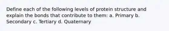 Define each of the following levels of protein structure and explain the bonds that contribute to them: a. Primary b. Secondary c. Tertiary d. Quaternary