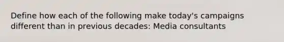 Define how each of the following make today's campaigns different than in previous decades: Media consultants