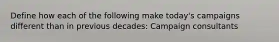 Define how each of the following make today's campaigns different than in previous decades: Campaign consultants