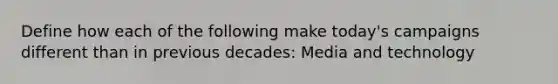 Define how each of the following make today's campaigns different than in previous decades: Media and technology