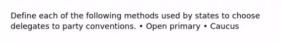 Define each of the following methods used by states to choose delegates to party conventions. • Open primary • Caucus