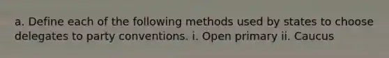 a. Define each of the following methods used by states to choose delegates to party conventions. i. Open primary ii. Caucus