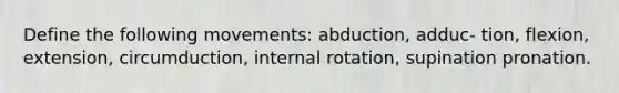 Define the following movements: abduction, adduc- tion, flexion, extension, circumduction, internal rotation, supination pronation.