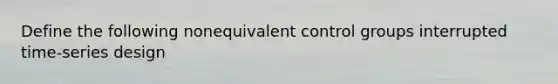 Define the following nonequivalent control groups interrupted time-series design