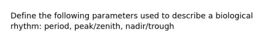 Define the following parameters used to describe a biological rhythm: period, peak/zenith, nadir/trough