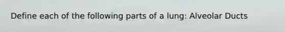 Define each of the following parts of a lung: Alveolar Ducts