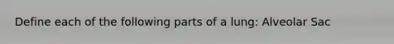 Define each of the following parts of a lung: Alveolar Sac