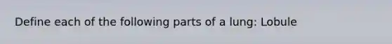 Define each of the following parts of a lung: Lobule