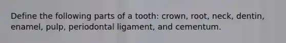 Define the following parts of a tooth: crown, root, neck, dentin, enamel, pulp, periodontal ligament, and cementum.