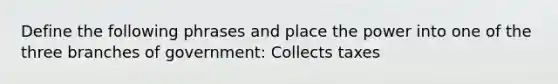 Define the following phrases and place the power into one of the three branches of government: Collects taxes