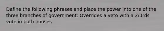 Define the following phrases and place the power into one of the three branches of government: Overrides a veto with a 2/3rds vote in both houses