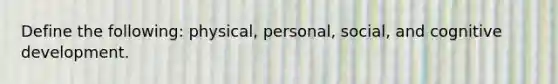 Define the following: physical, personal, social, and cognitive development.