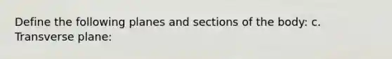 Define the following planes and sections of the body: c. Transverse plane: