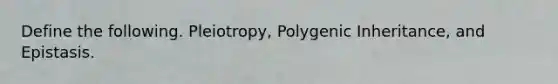 Define the following. Pleiotropy, Polygenic Inheritance, and Epistasis.