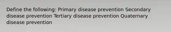 Define the following: Primary disease prevention Secondary disease prevention Tertiary disease prevention Quaternary disease prevention