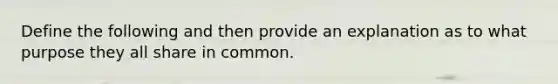 Define the following and then provide an explanation as to what purpose they all share in common.