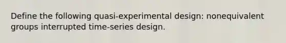 Define the following quasi-experimental design: nonequivalent groups interrupted time-series design.