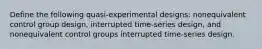 Define the following quasi-experimental designs: nonequivalent control group design, interrupted time-series design, and nonequivalent control groups interrupted time-series design.