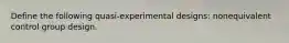 Define the following quasi-experimental designs: nonequivalent control group design.