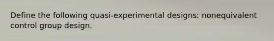 Define the following quasi-experimental designs: nonequivalent control group design.