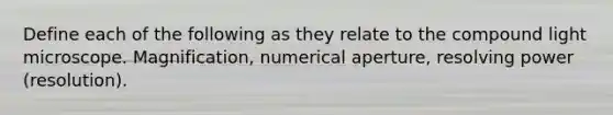 Define each of the following as they relate to the compound light microscope. Magnification, numerical aperture, resolving power (resolution).