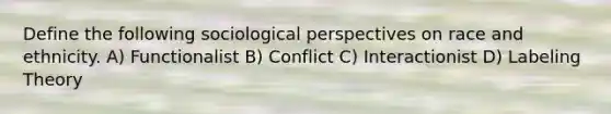 Define the following sociological perspectives on race and ethnicity. A) Functionalist B) Conflict C) Interactionist D) Labeling Theory