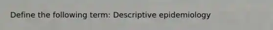 Define the following term: Descriptive epidemiology