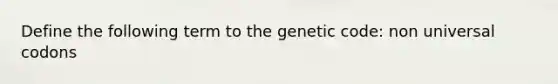 Define the following term to the genetic code: non universal codons