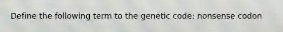 Define the following term to the genetic code: nonsense codon