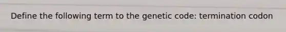 Define the following term to the genetic code: termination codon