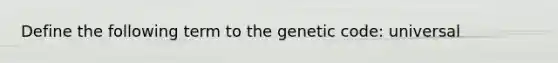 Define the following term to the genetic code: universal