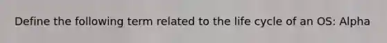 Define the following term related to the life cycle of an OS: Alpha