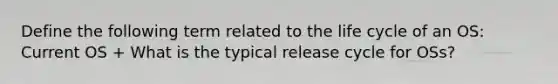 Define the following term related to the life cycle of an OS: Current OS + What is the typical release cycle for OSs?