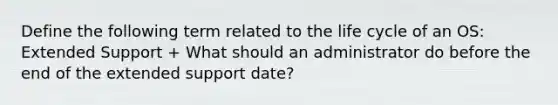 Define the following term related to the life cycle of an OS: Extended Support + What should an administrator do before the end of the extended support date?