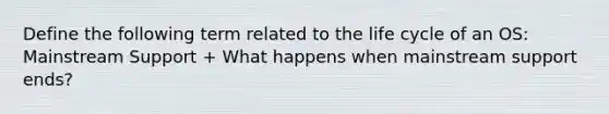 Define the following term related to the life cycle of an OS: Mainstream Support + What happens when mainstream support ends?