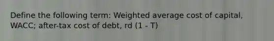 Define the following term: Weighted average cost of capital, WACC; after-tax cost of debt, rd (1 - T)