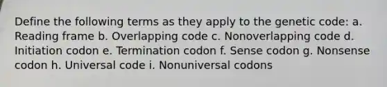 Define the following terms as they apply to the genetic code: a. Reading frame b. Overlapping code c. Nonoverlapping code d. Initiation codon e. Termination codon f. Sense codon g. Nonsense codon h. Universal code i. Nonuniversal codons