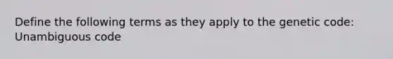 Define the following terms as they apply to the genetic code: Unambiguous code