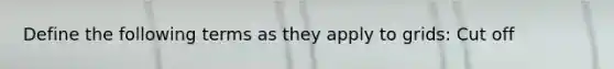 Define the following terms as they apply to grids: Cut off