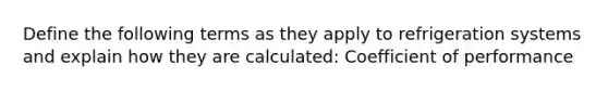 Define the following terms as they apply to refrigeration systems and explain how they are calculated: Coefficient of performance