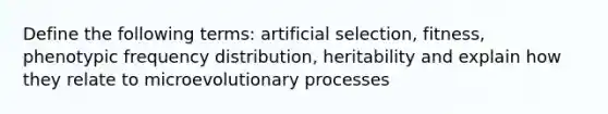 Define the following terms: artificial selection, fitness, phenotypic frequency distribution, heritability and explain how they relate to microevolutionary processes