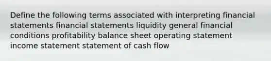 Define the following terms associated with interpreting financial statements financial statements liquidity general financial conditions profitability balance sheet operating statement income statement statement of cash flow