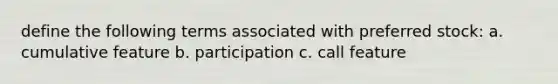 define the following terms associated with preferred stock: a. cumulative feature b. participation c. call feature