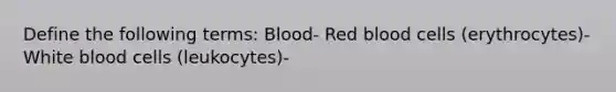 Define the following terms: Blood- Red blood cells (erythrocytes)- White blood cells (leukocytes)-