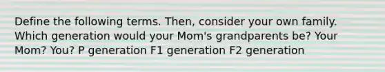 Define the following terms. Then, consider your own family. Which generation would your Mom's grandparents be? Your Mom? You? P generation F1 generation F2 generation