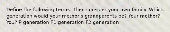 Define the following terms. Then consider your own family. Which generation would your mother's grandparents be? Your mother? You? P generation F1 generation F2 generation