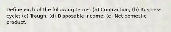 Define each of the following terms: (a) Contraction; (b) Business cycle; (c) Trough; (d) Disposable income; (e) Net domestic product.