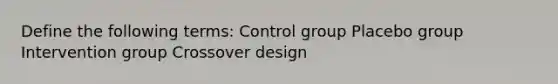 Define the following terms: Control group Placebo group Intervention group Crossover design