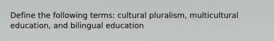 Define the following terms: cultural pluralism, multicultural education, and bilingual education